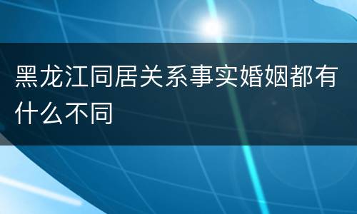 黑龙江同居关系事实婚姻都有什么不同