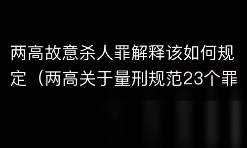 两高故意杀人罪解释该如何规定（两高关于量刑规范23个罪名）