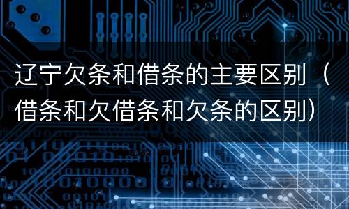 辽宁欠条和借条的主要区别（借条和欠借条和欠条的区别）