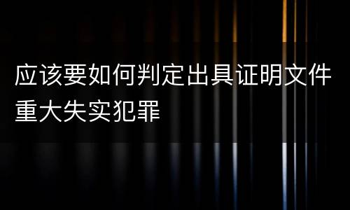 应该要如何判定出具证明文件重大失实犯罪