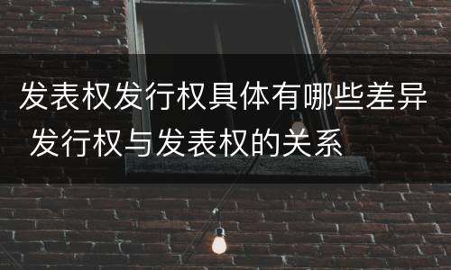 发表权发行权具体有哪些差异 发行权与发表权的关系