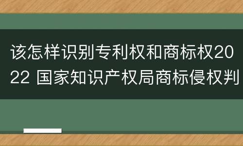 该怎样识别专利权和商标权2022 国家知识产权局商标侵权判断标准