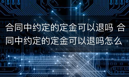 合同中约定的定金可以退吗 合同中约定的定金可以退吗怎么写