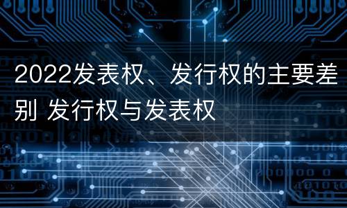 2022发表权、发行权的主要差别 发行权与发表权