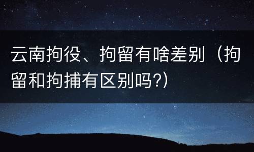 云南拘役、拘留有啥差别（拘留和拘捕有区别吗?）