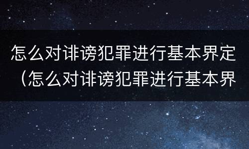 怎么对诽谤犯罪进行基本界定（怎么对诽谤犯罪进行基本界定处理）