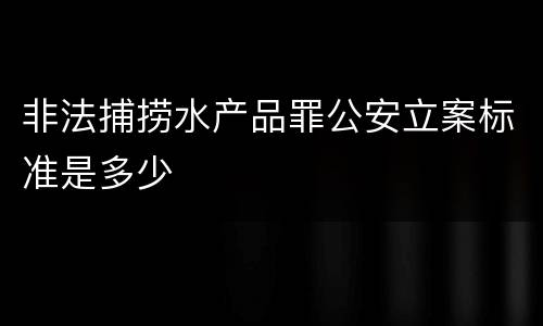 非法捕捞水产品罪公安立案标准是多少