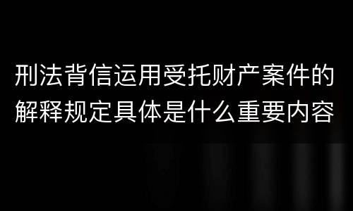 刑法背信运用受托财产案件的解释规定具体是什么重要内容