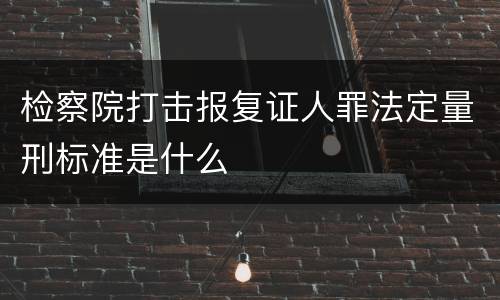 检察院打击报复证人罪法定量刑标准是什么