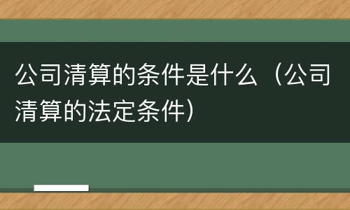 公司清算的条件是什么（公司清算的法定条件）