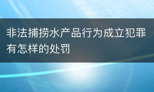 非法捕捞水产品行为成立犯罪有怎样的处罚