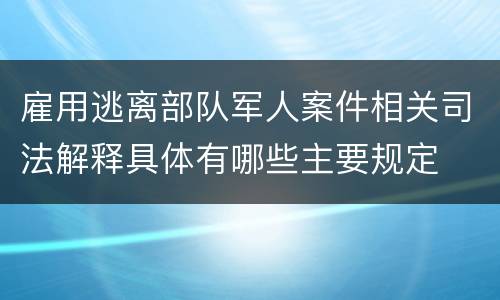 雇用逃离部队军人案件相关司法解释具体有哪些主要规定