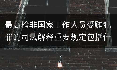最高检非国家工作人员受贿犯罪的司法解释重要规定包括什么