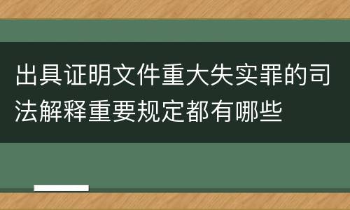 出具证明文件重大失实罪的司法解释重要规定都有哪些
