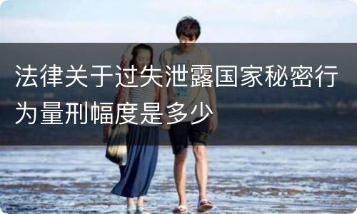 法律关于过失泄露国家秘密行为量刑幅度是多少
