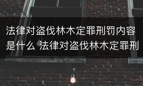 法律对盗伐林木定罪刑罚内容是什么 法律对盗伐林木定罪刑罚内容是什么规定