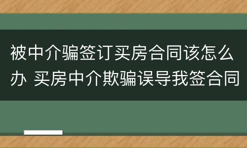 被中介骗签订买房合同该怎么办 买房中介欺骗误导我签合同