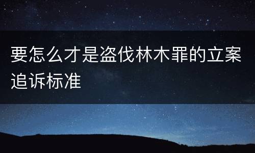要怎么才是盗伐林木罪的立案追诉标准