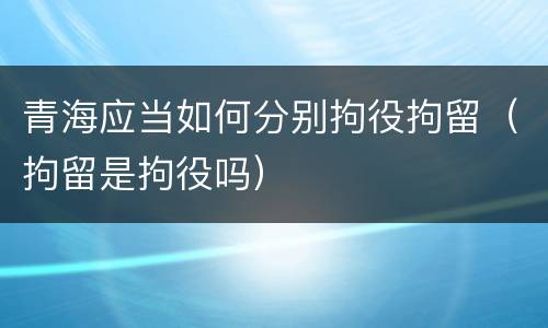 青海应当如何分别拘役拘留（拘留是拘役吗）