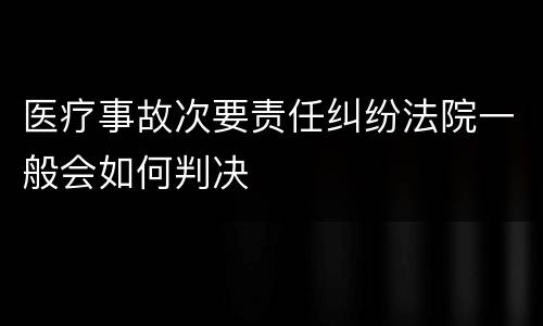 医疗事故次要责任纠纷法院一般会如何判决