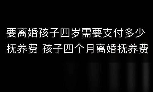 要离婚孩子四岁需要支付多少抚养费 孩子四个月离婚抚养费怎么算