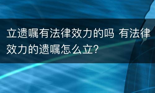 立遗嘱有法律效力的吗 有法律效力的遗嘱怎么立?