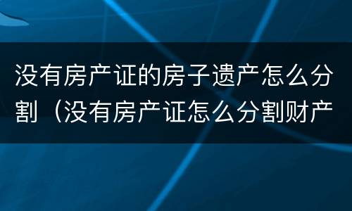没有房产证的房子遗产怎么分割（没有房产证怎么分割财产）