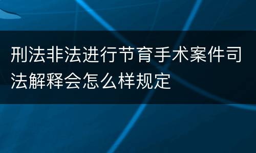 刑法非法进行节育手术案件司法解释会怎么样规定