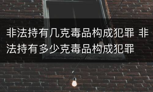 非法持有几克毒品构成犯罪 非法持有多少克毒品构成犯罪