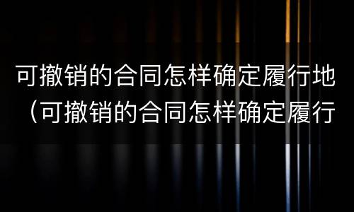 可撤销的合同怎样确定履行地（可撤销的合同怎样确定履行地点）