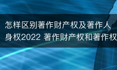 怎样区别著作财产权及著作人身权2022 著作财产权和著作权