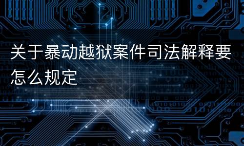 关于暴动越狱案件司法解释要怎么规定