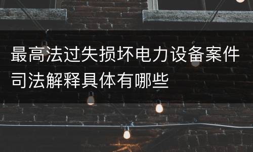 最高法过失损坏电力设备案件司法解释具体有哪些