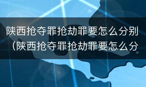 陕西抢夺罪抢劫罪要怎么分别（陕西抢夺罪抢劫罪要怎么分别认定）