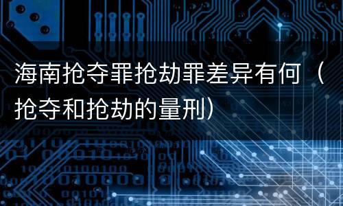 海南抢夺罪抢劫罪差异有何（抢夺和抢劫的量刑）