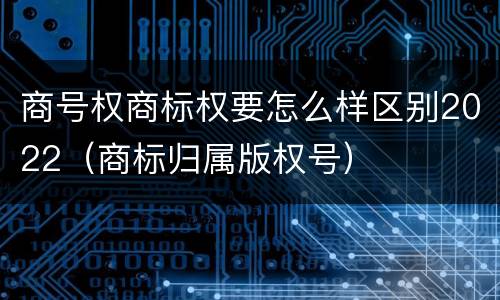 商号权商标权要怎么样区别2022（商标归属版权号）