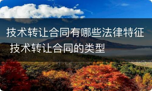 技术转让合同有哪些法律特征 技术转让合同的类型