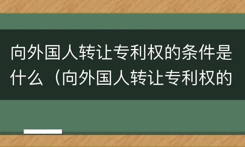 向外国人转让专利权的条件是什么（向外国人转让专利权的条件是什么呢）