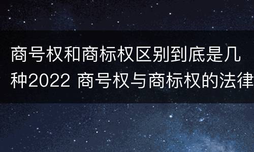 商号权和商标权区别到底是几种2022 商号权与商标权的法律冲突与解决