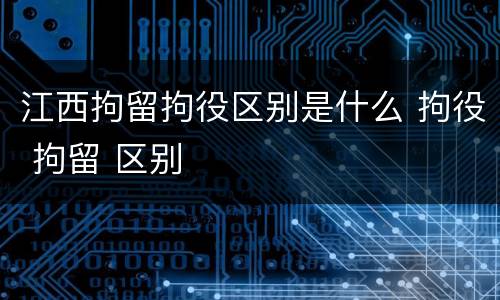 江西拘留拘役区别是什么 拘役 拘留 区别