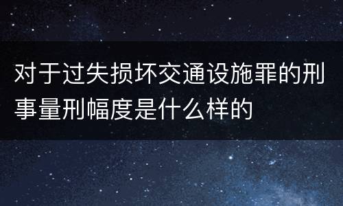 对于过失损坏交通设施罪的刑事量刑幅度是什么样的