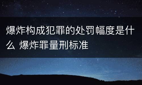 爆炸构成犯罪的处罚幅度是什么 爆炸罪量刑标准