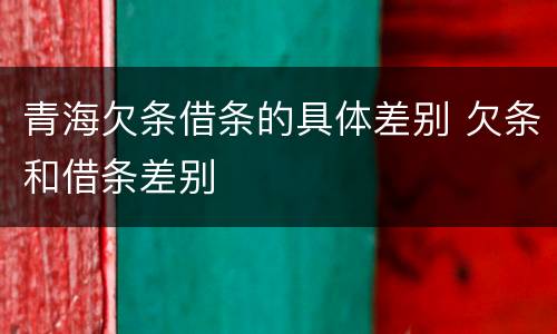 青海欠条借条的具体差别 欠条和借条差别