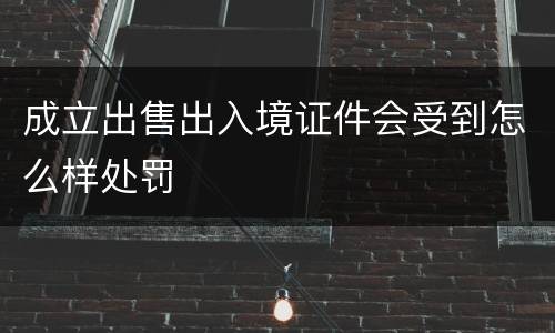 成立出售出入境证件会受到怎么样处罚