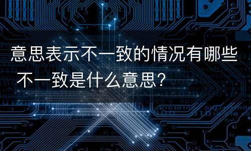 意思表示不一致的情况有哪些 不一致是什么意思?