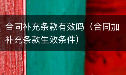 合同补充条款有效吗（合同加补充条款生效条件）