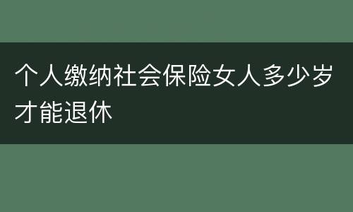 个人缴纳社会保险女人多少岁才能退休