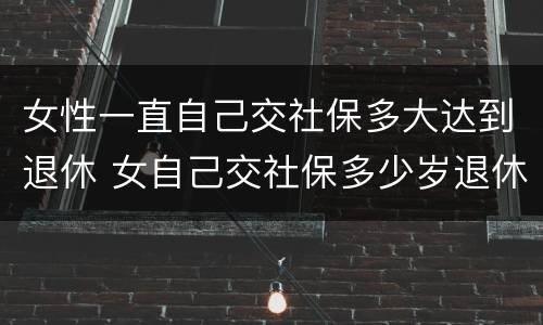 女性一直自己交社保多大达到退休 女自己交社保多少岁退休