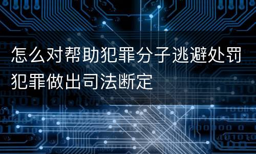怎么对帮助犯罪分子逃避处罚犯罪做出司法断定