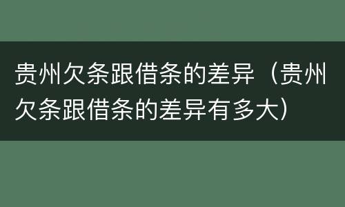 贵州欠条跟借条的差异（贵州欠条跟借条的差异有多大）